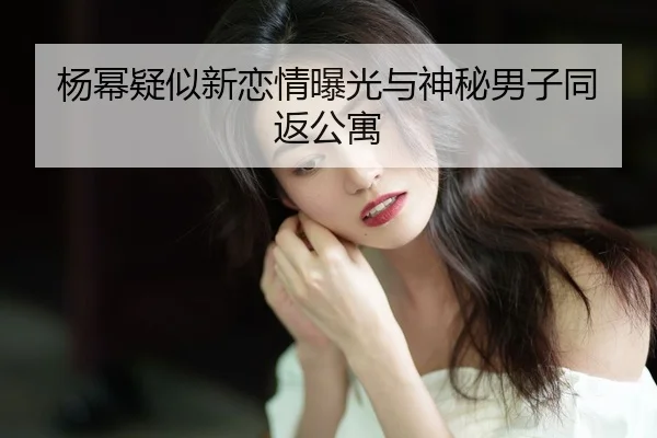 yang-mi-yi-si-xin-lian-qing-bao-guang-yu-shen-mi-nan-zi-tong-fan-gong-yu-2-323.jpg